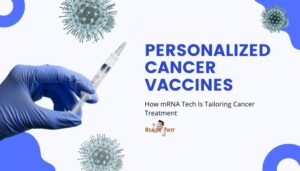 Personalized Cancer Vaccines- How mRNA Tech Is Tailoring Cancer Treatment