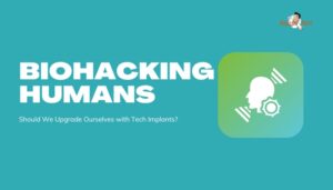 Biohacking Humans- Should We Upgrade Ourselves with Tech Implants?