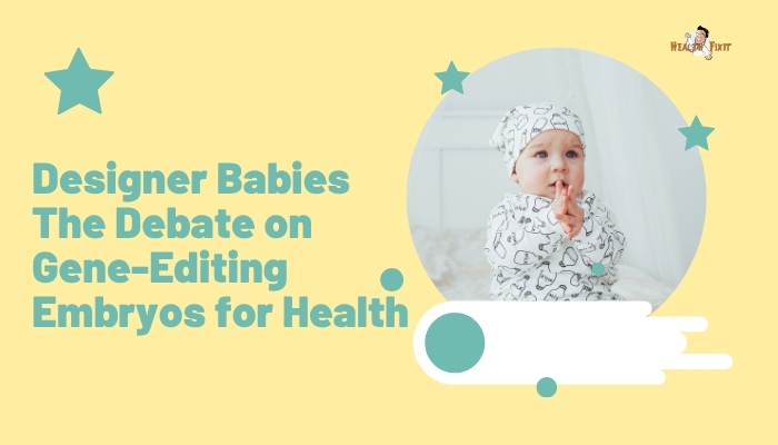Designer Babies- The Debate on Gene-Editing Embryos for Health
