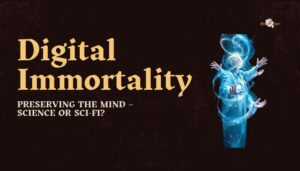 Digital Immortality- Preserving the Mind – Science or Sci-Fi?