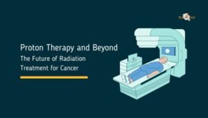Proton Therapy and Beyond- The Future of Radiation Treatment for Cancer
