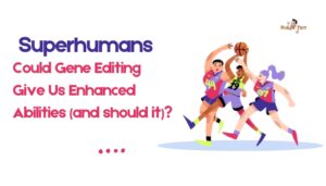 Superhumans- Could Gene Editing Give Us Enhanced Abilities (and should it)?